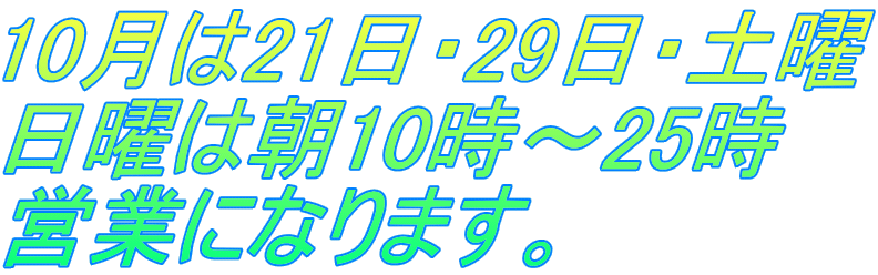 10月は21日・29日・土曜 日曜は朝10時～25時 営業になります。